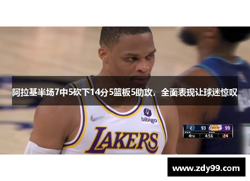 阿拉基半场7中5砍下14分5篮板5助攻,全面表现让球迷惊叹 阿拉基半场7中5砍下14分5篮板5助攻,全面表现让球迷惊叹