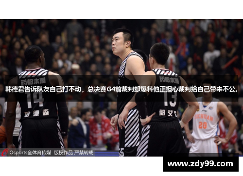 韩德君告诉队友自己打不动，总决赛G4前裁判却爆料他正担心裁判给自己带来不公。