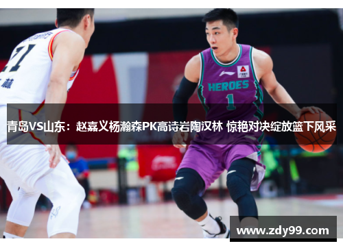 青岛VS山东:赵嘉义杨瀚森PK高诗岩陶汉林 惊艳对决绽放篮下风采 青岛VS山东:赵嘉义杨瀚森PK高诗岩陶汉林 惊艳对决绽放篮下风采