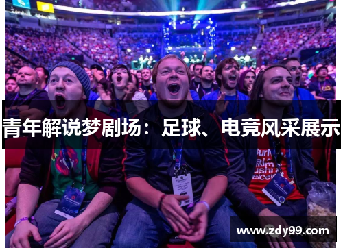 青年解说梦剧场:足球、电竞风采展示 青年解说梦剧场:足球、电竞风采展示