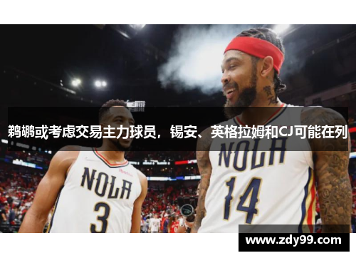 鹈鹕或考虑交易主力球员，锡安、英格拉姆和CJ可能在列