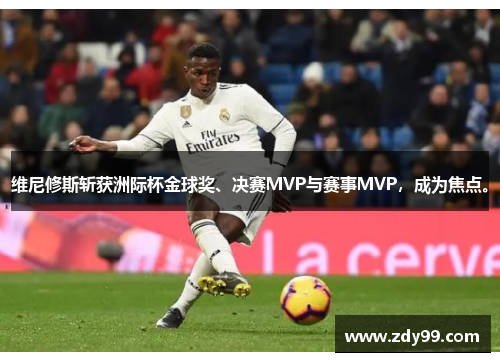 维尼修斯斩获洲际杯金球奖、决赛MVP与赛事MVP，成为焦点。